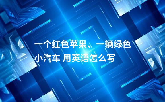 一个红色苹果、一辆绿色小汽车 用英语怎么写